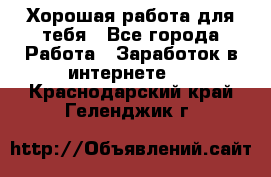 Хорошая работа для тебя - Все города Работа » Заработок в интернете   . Краснодарский край,Геленджик г.